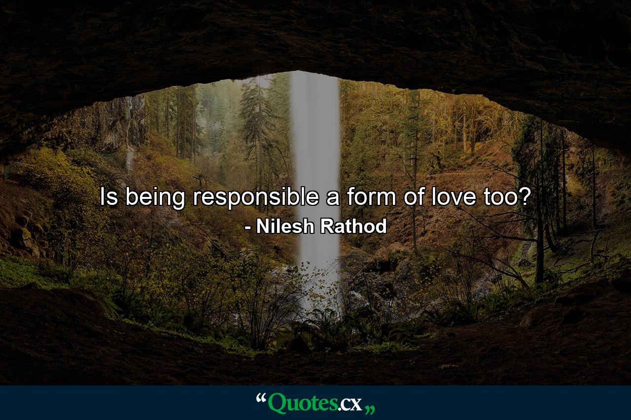 Is being responsible a form of love too? - Quote by Nilesh Rathod