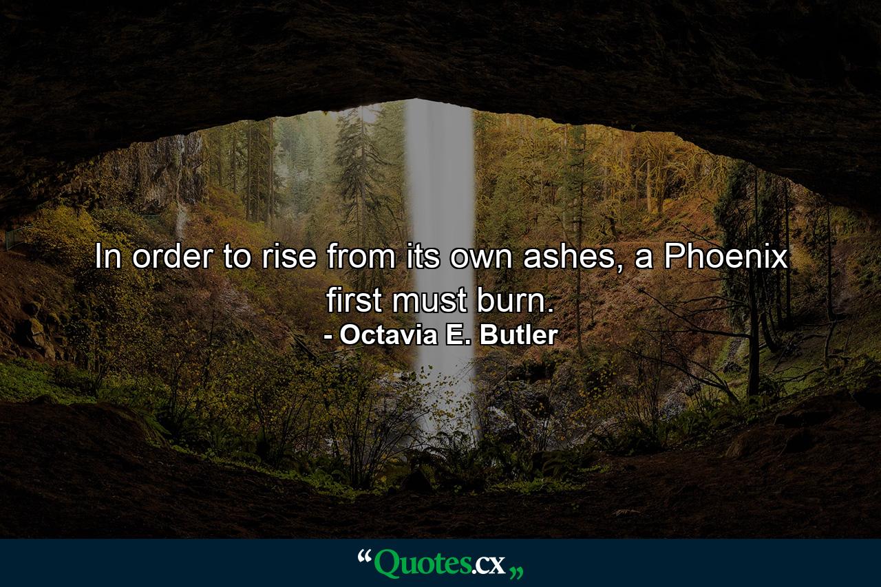 In order to rise from its own ashes, a Phoenix first must burn. - Quote by Octavia E. Butler