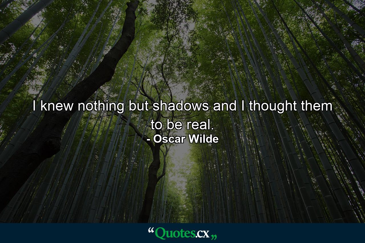 I knew nothing but shadows and I thought them to be real. - Quote by Oscar Wilde