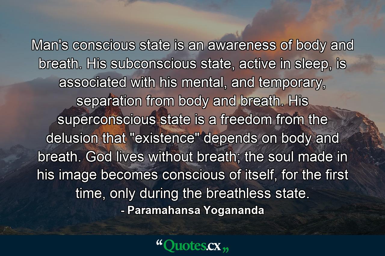 Man's conscious state is an awareness of body and breath. His subconscious state, active in sleep, is associated with his mental, and temporary, separation from body and breath. His superconscious state is a freedom from the delusion that 