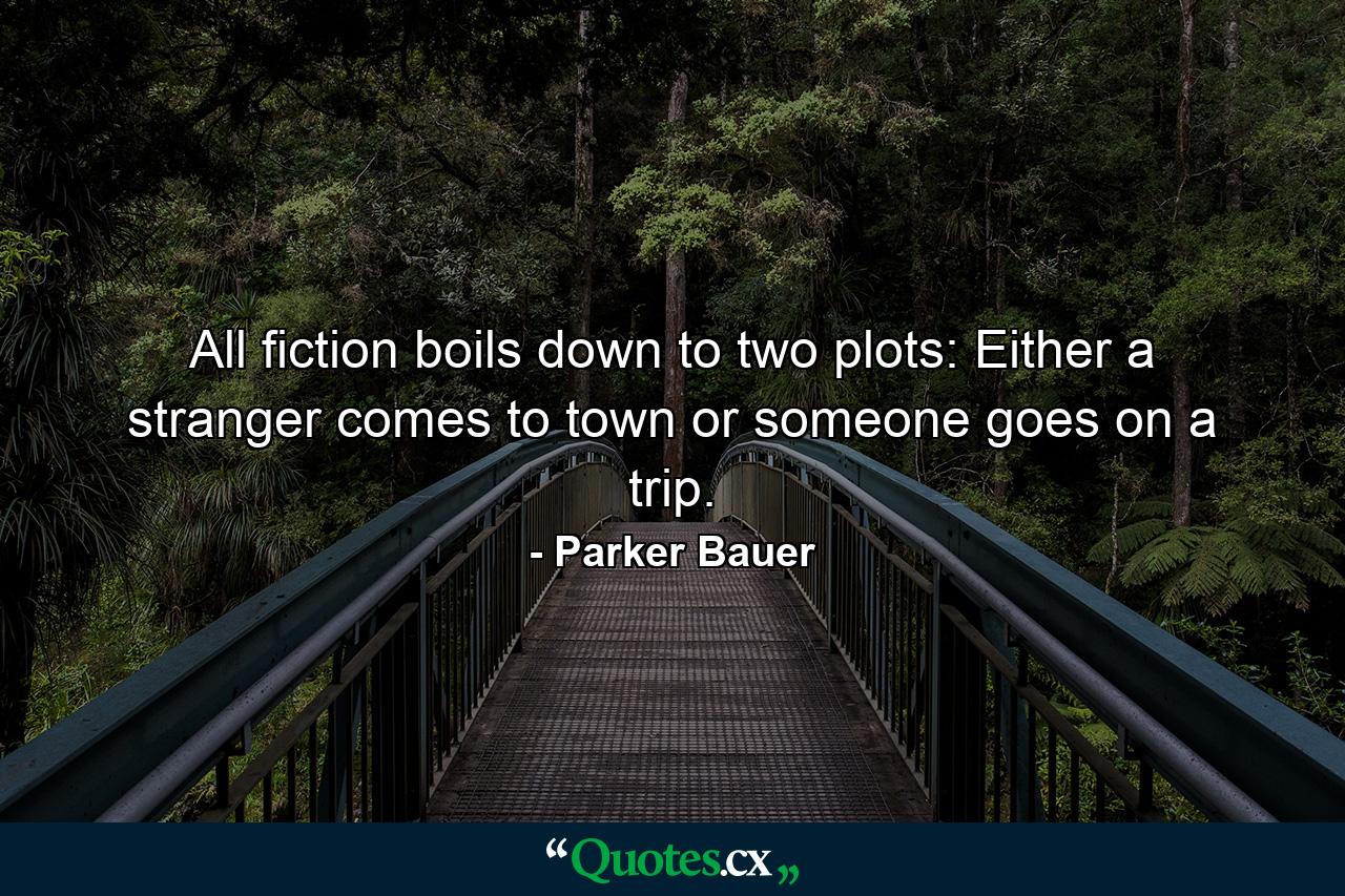 All fiction boils down to two plots: Either a stranger comes to town or someone goes on a trip. - Quote by Parker Bauer