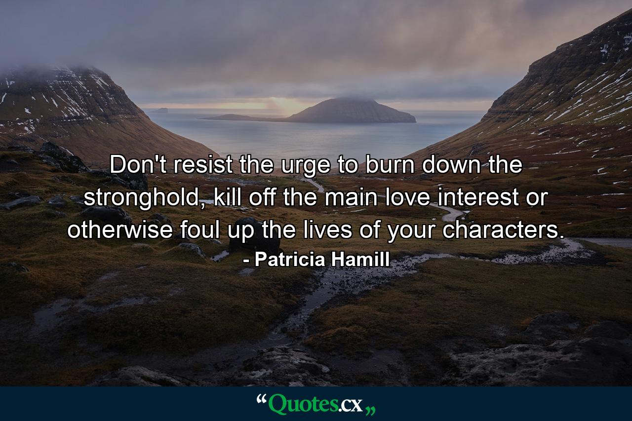 Don't resist the urge to burn down the stronghold, kill off the main love interest or otherwise foul up the lives of your characters. - Quote by Patricia Hamill