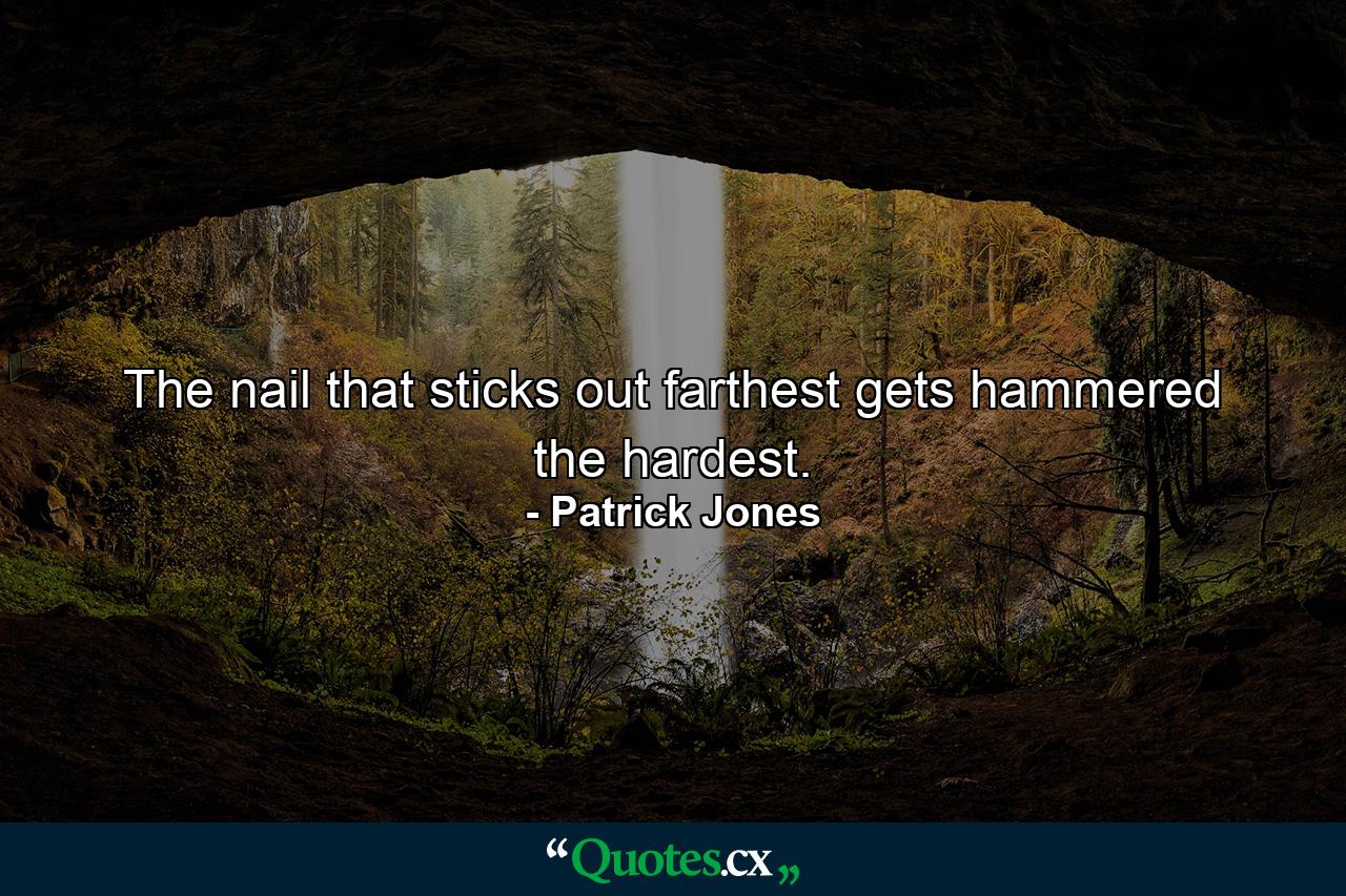 The nail that sticks out farthest gets hammered the hardest. - Quote by Patrick Jones