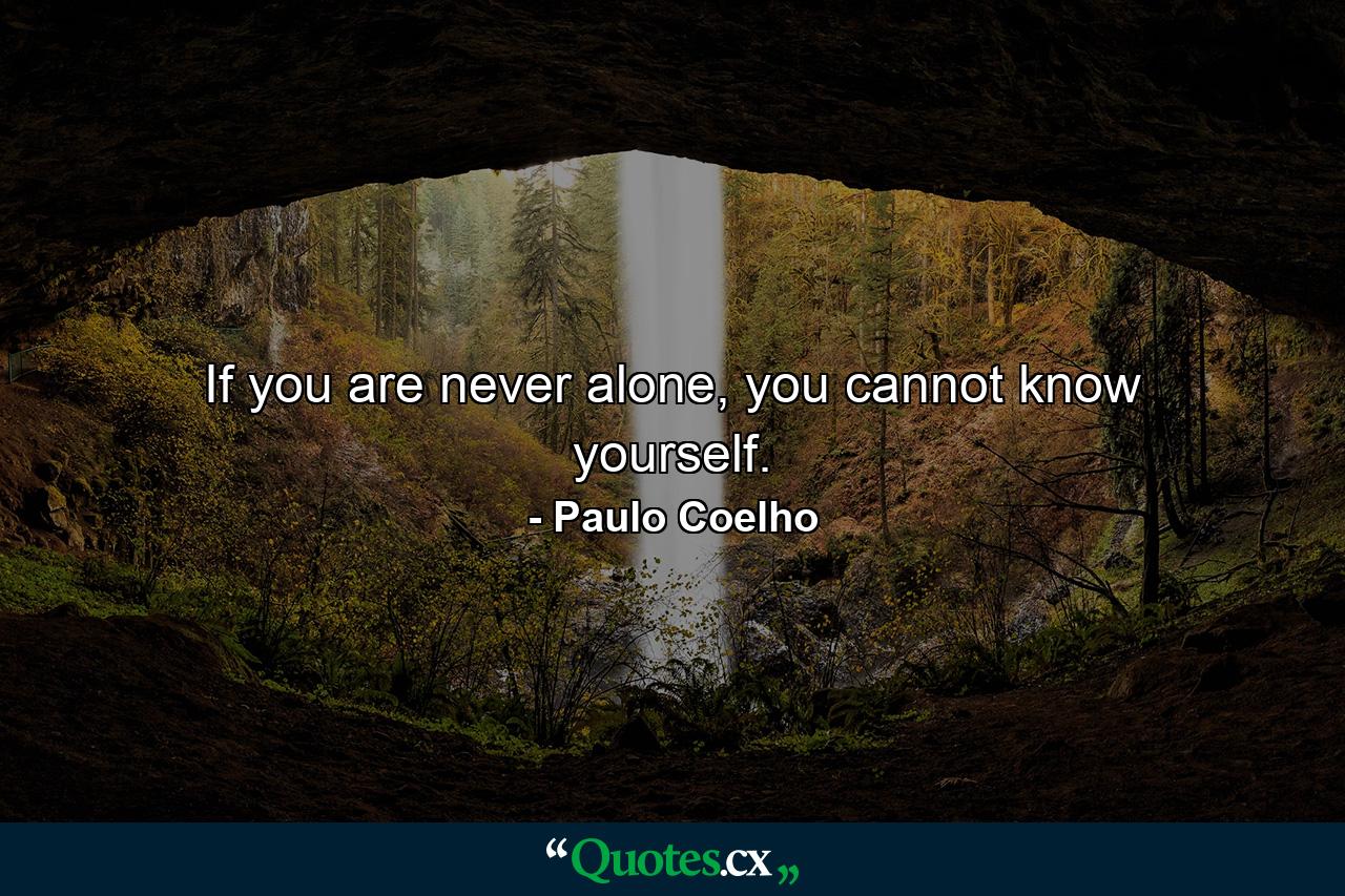 If you are never alone, you cannot know yourself. - Quote by Paulo Coelho