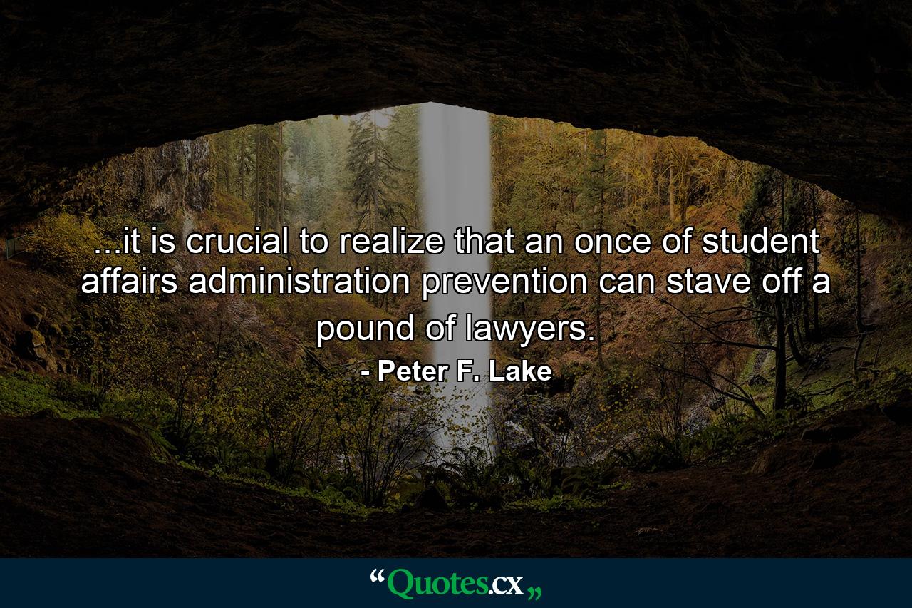 ...it is crucial to realize that an once of student affairs administration prevention can stave off a pound of lawyers. - Quote by Peter F. Lake