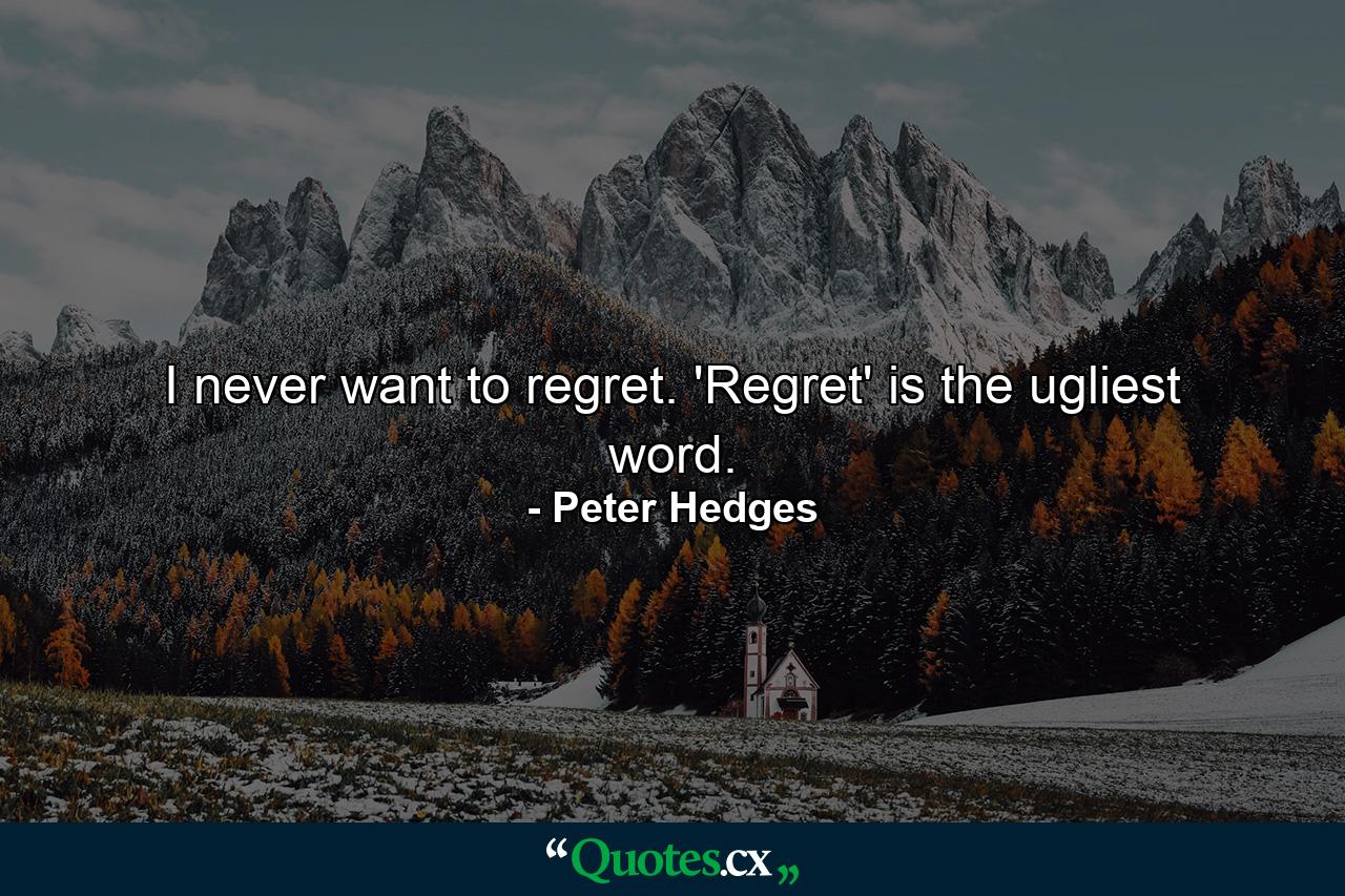 I never want to regret. 'Regret' is the ugliest word. - Quote by Peter Hedges