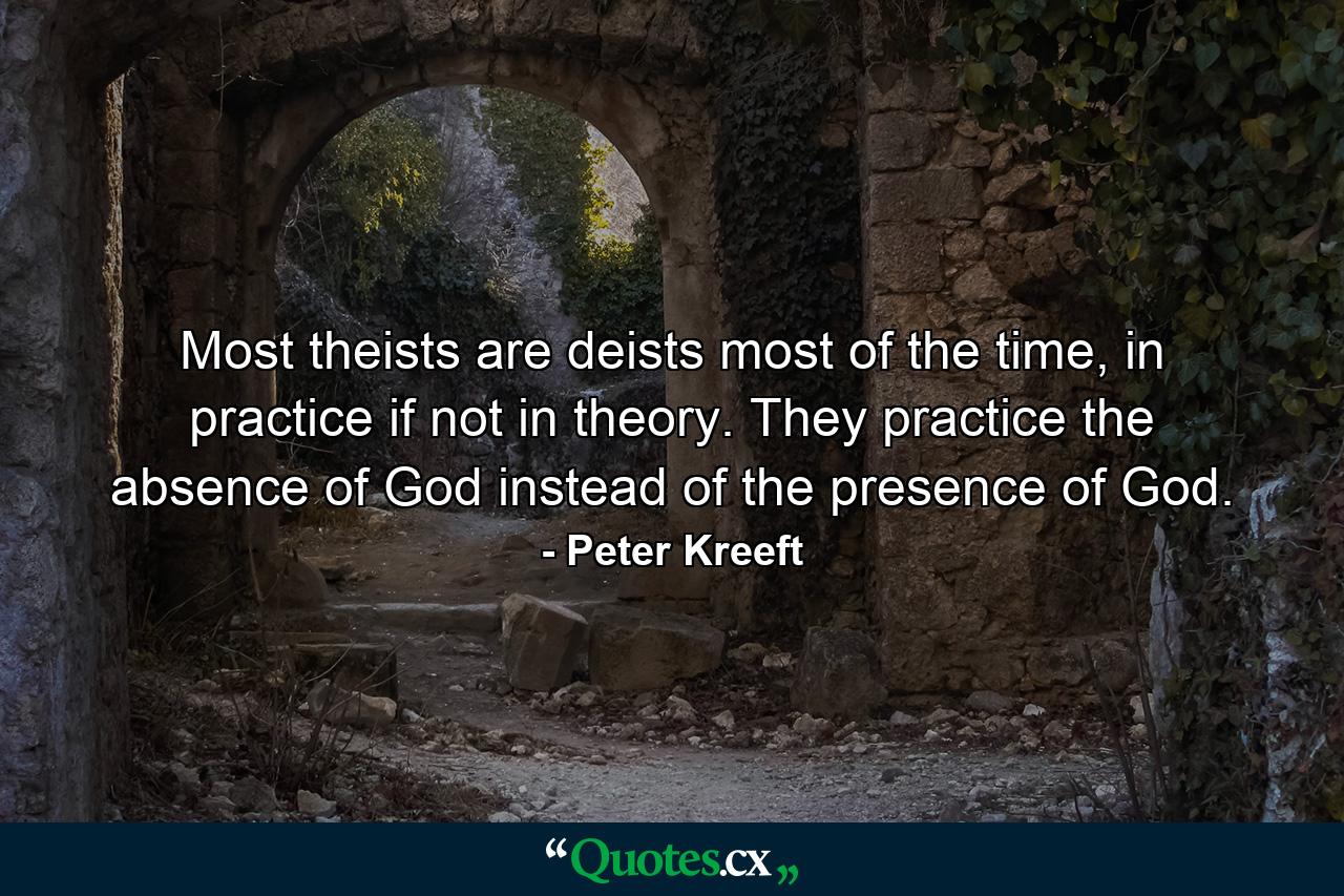 Most theists are deists most of the time, in practice if not in theory. They practice the absence of God instead of the presence of God. - Quote by Peter Kreeft