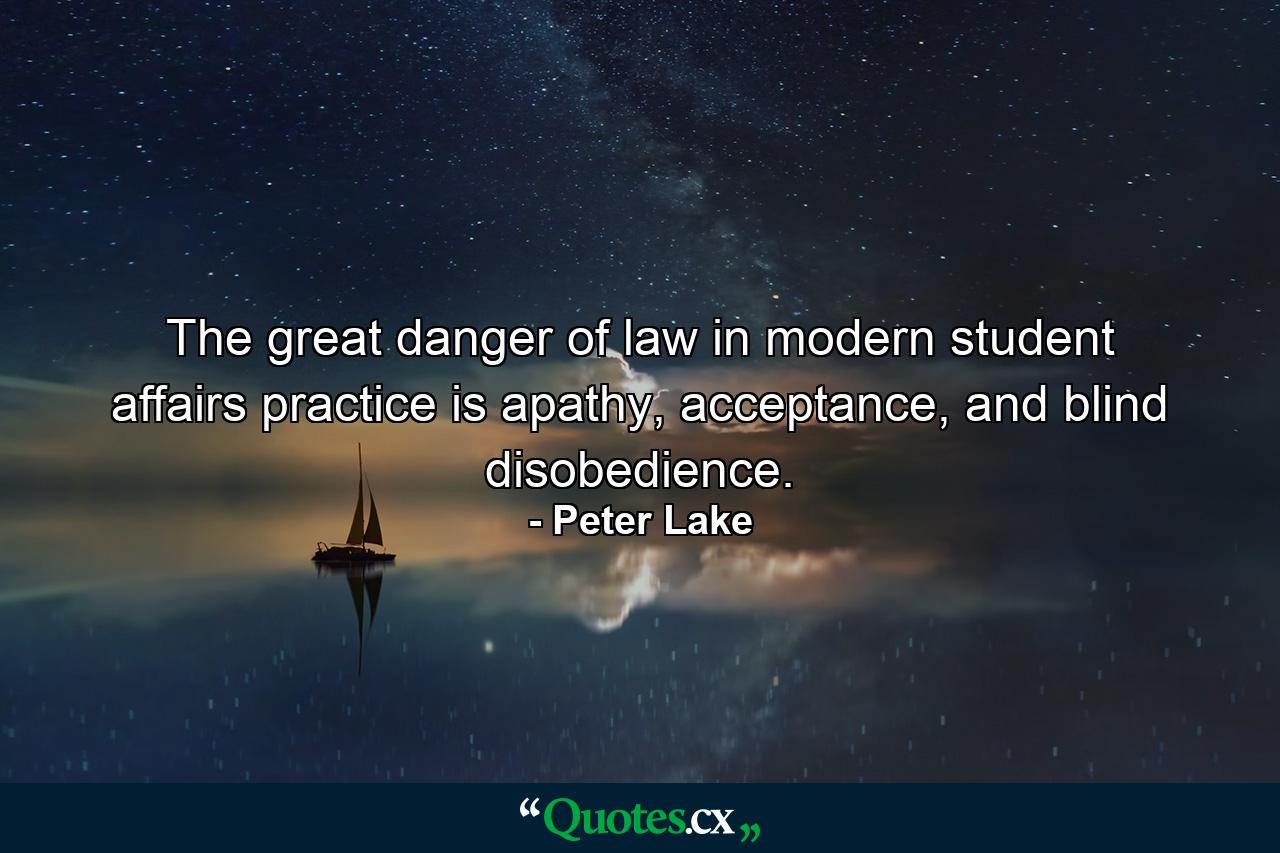 The great danger of law in modern student affairs practice is apathy, acceptance, and blind disobedience. - Quote by Peter Lake