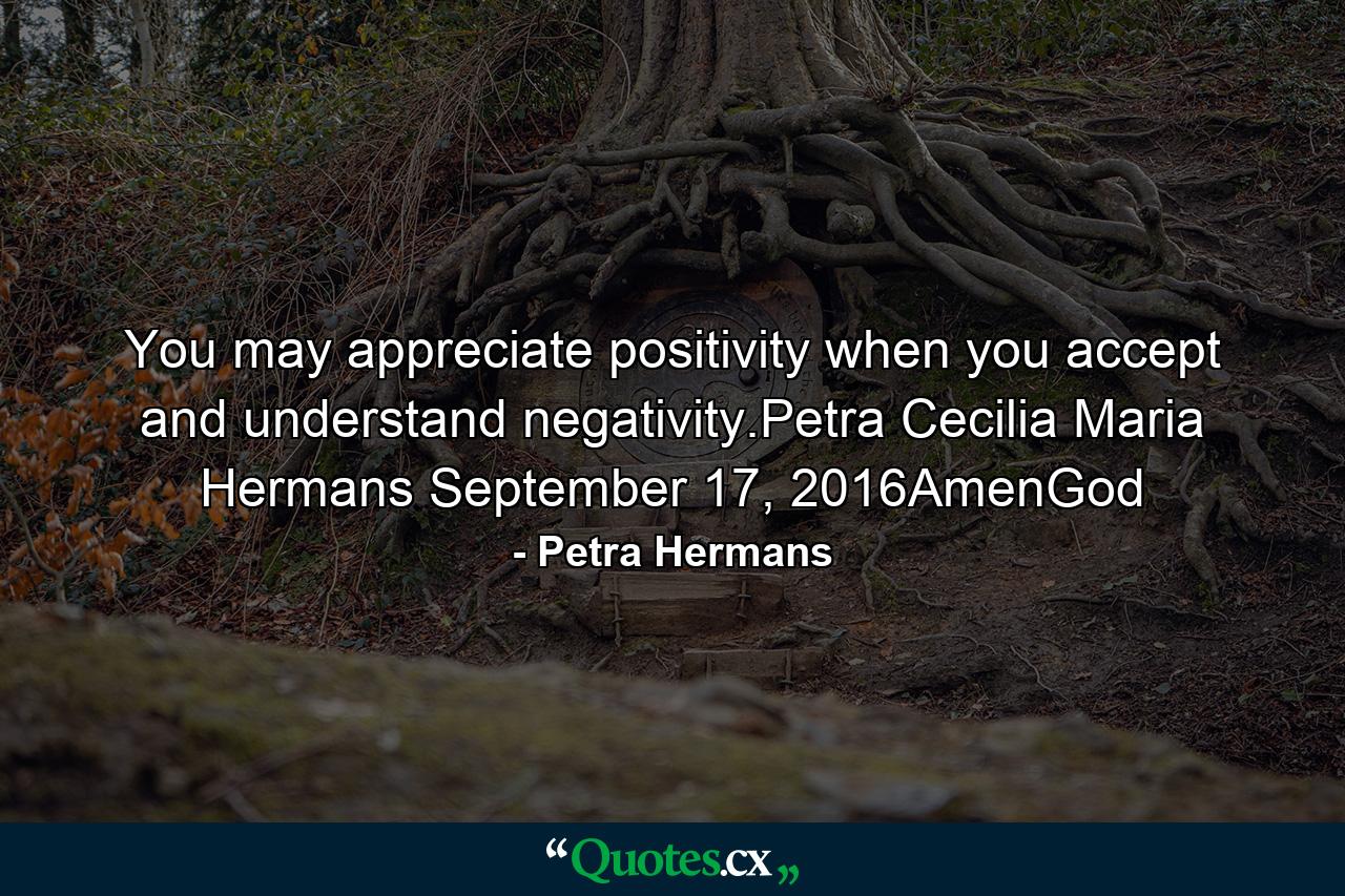 You may appreciate positivity when you accept and understand negativity.Petra Cecilia Maria Hermans September 17, 2016AmenGod - Quote by Petra Hermans