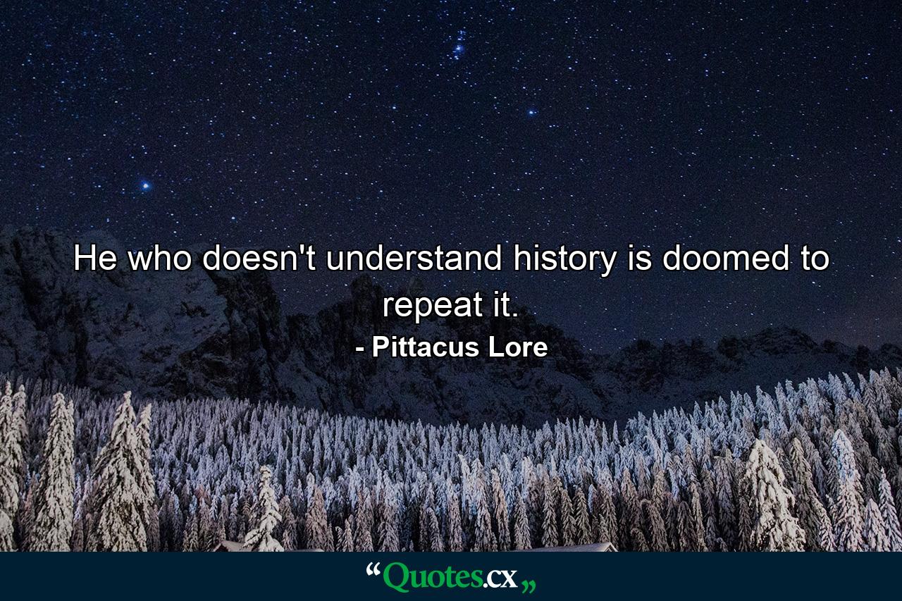 He who doesn't understand history is doomed to repeat it. - Quote by Pittacus Lore