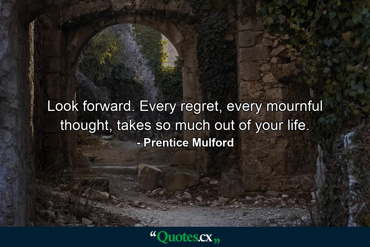 Look forward. Every regret, every mournful thought, takes so much out of your life. - Quote by Prentice Mulford