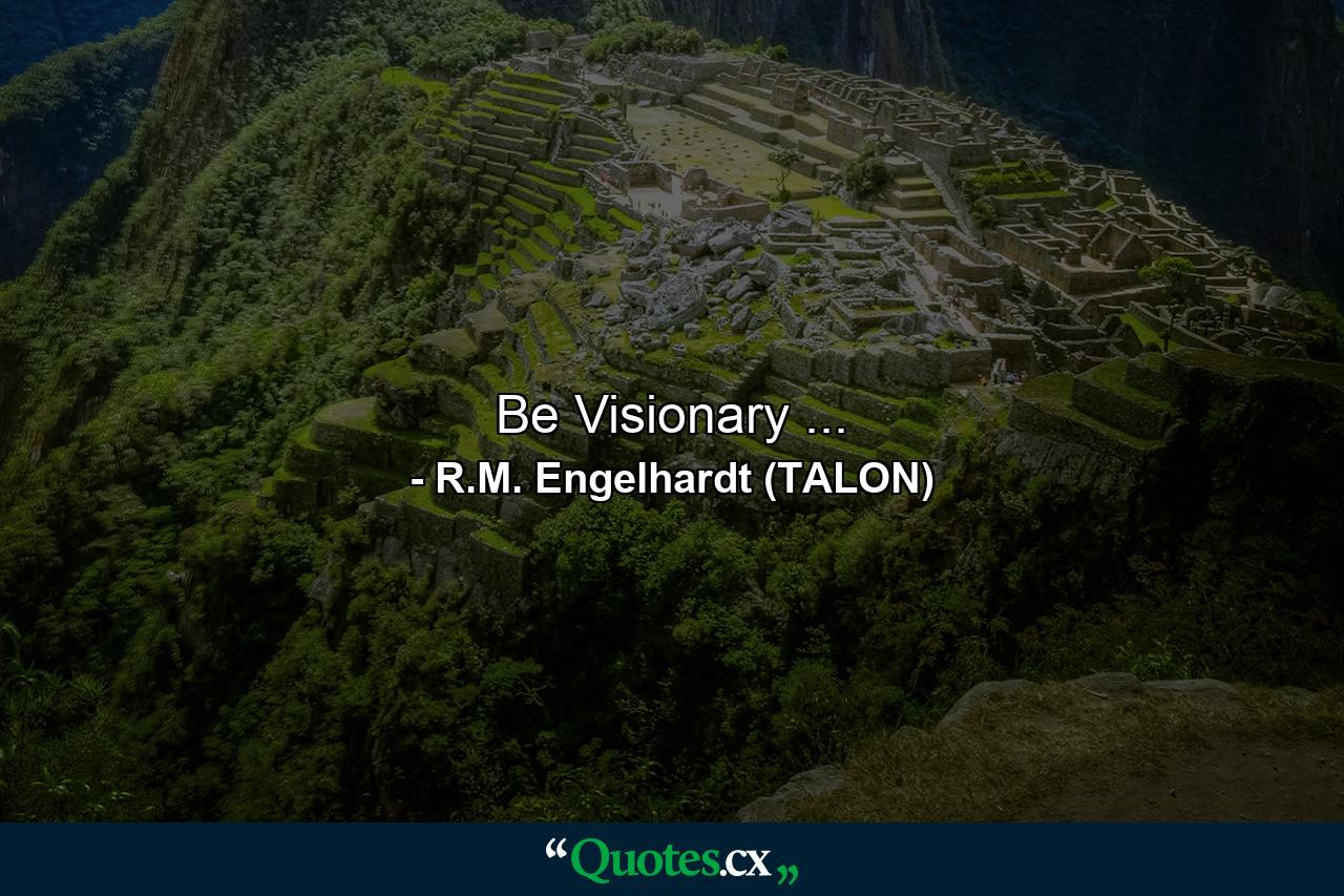 Be Visionary ... - Quote by R.M. Engelhardt (TALON)