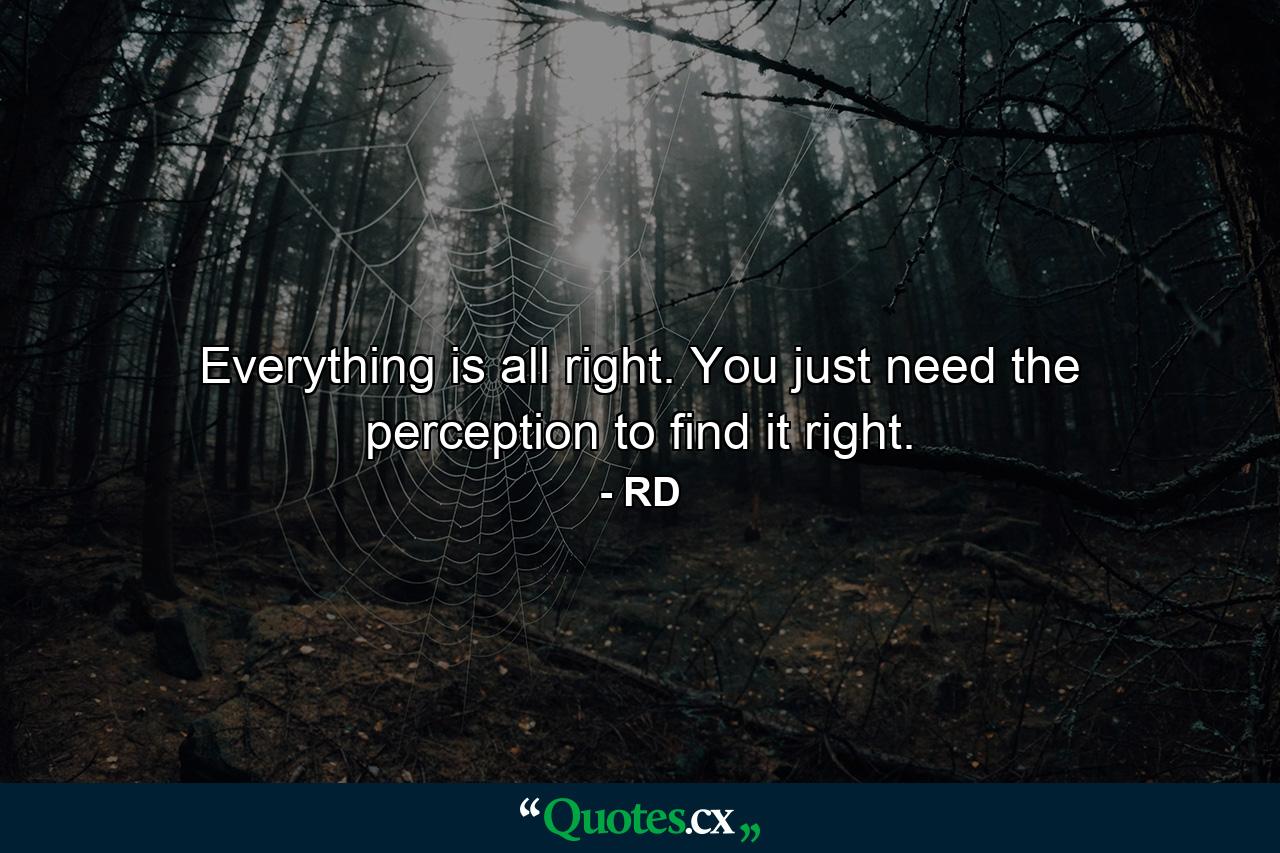 Everything is all right. You just need the perception to find it right. - Quote by RD