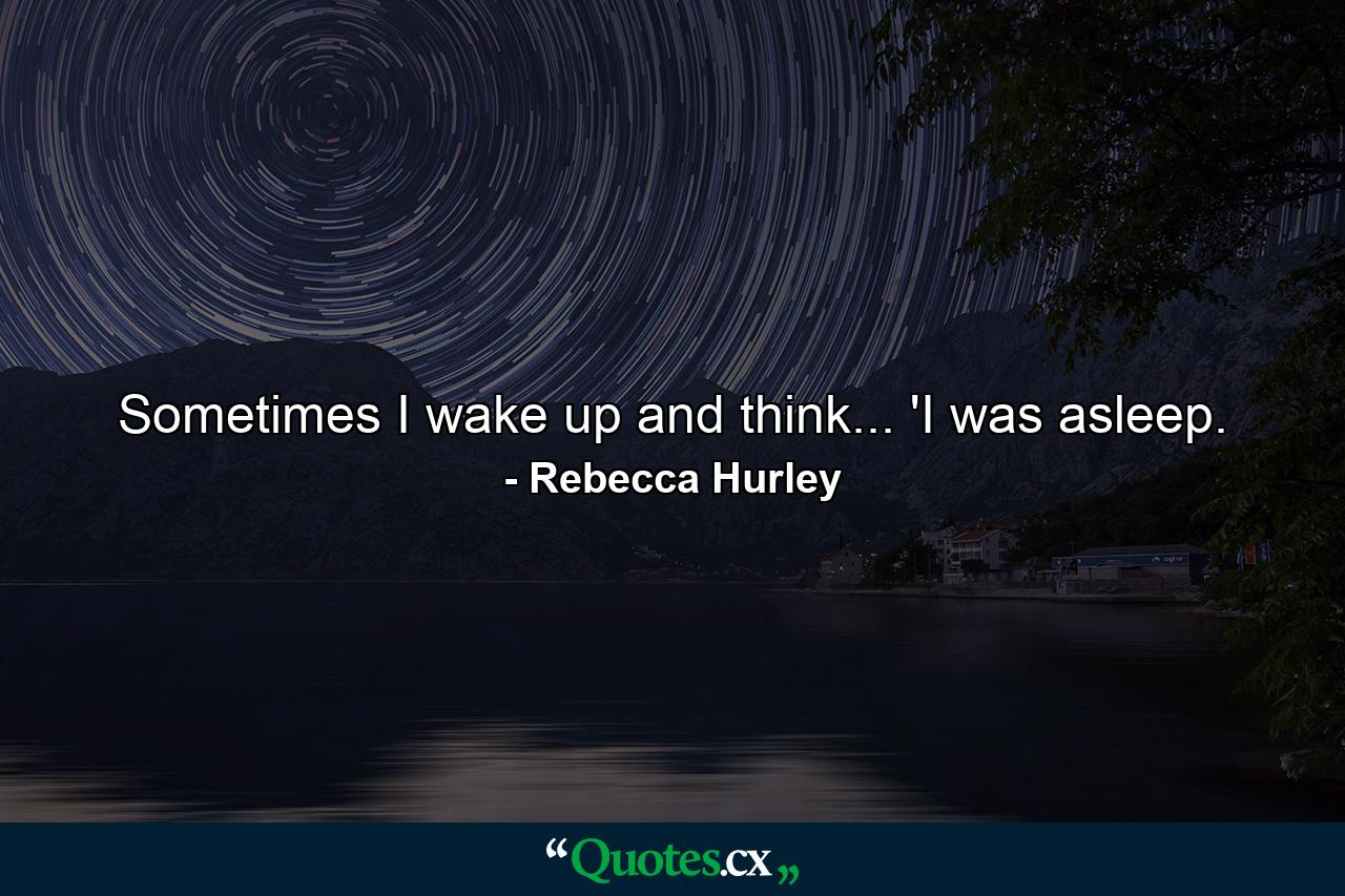 Sometimes I wake up and think... 'I was asleep. - Quote by Rebecca Hurley