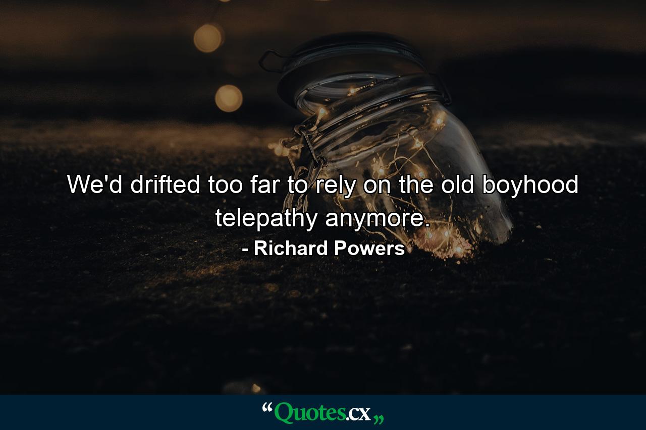 We'd drifted too far to rely on the old boyhood telepathy anymore. - Quote by Richard Powers