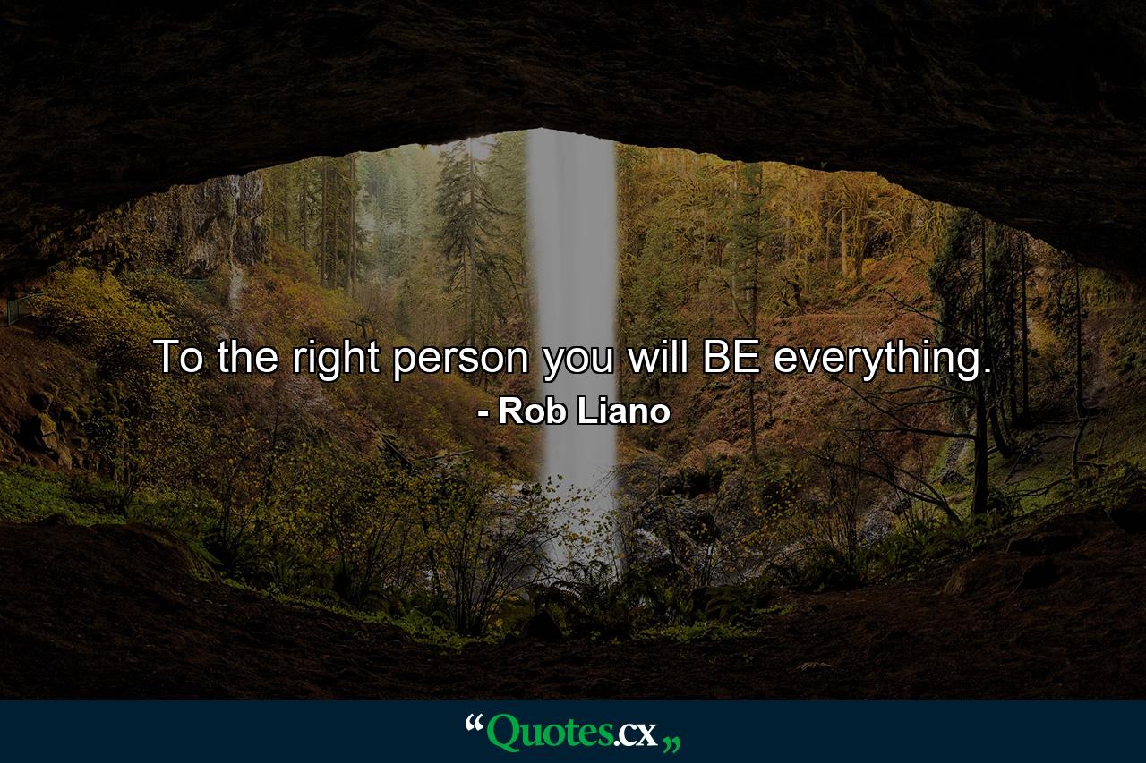 To the right person you will BE everything. - Quote by Rob Liano