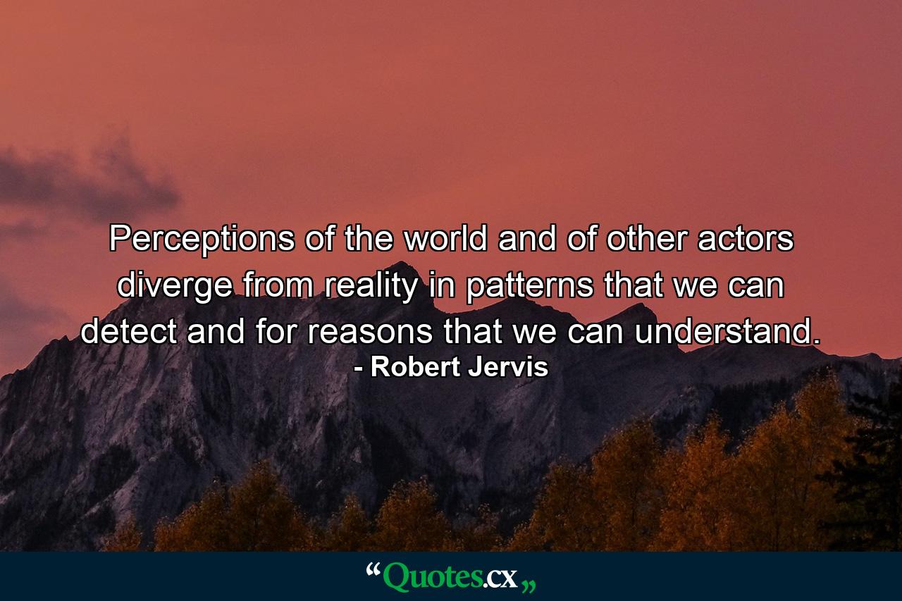 Perceptions of the world and of other actors diverge from reality in patterns that we can detect and for reasons that we can understand. - Quote by Robert Jervis