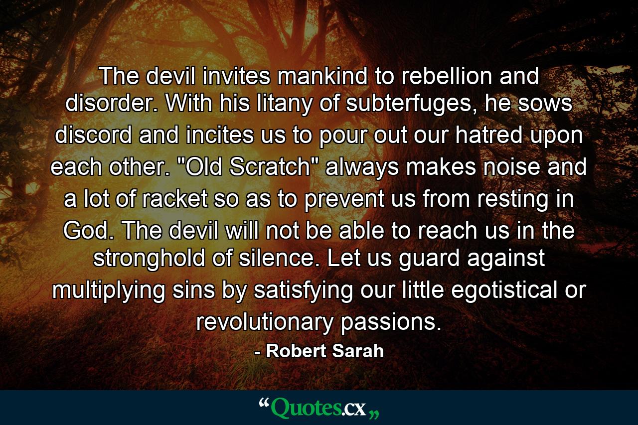 The devil invites mankind to rebellion and disorder. With his litany of subterfuges, he sows discord and incites us to pour out our hatred upon each other. 