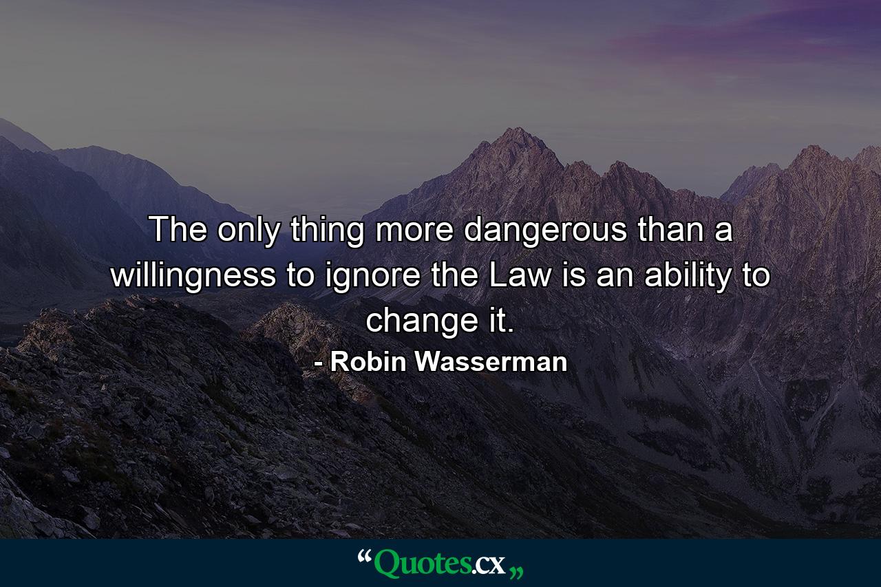 The only thing more dangerous than a willingness to ignore the Law is an ability to change it. - Quote by Robin Wasserman