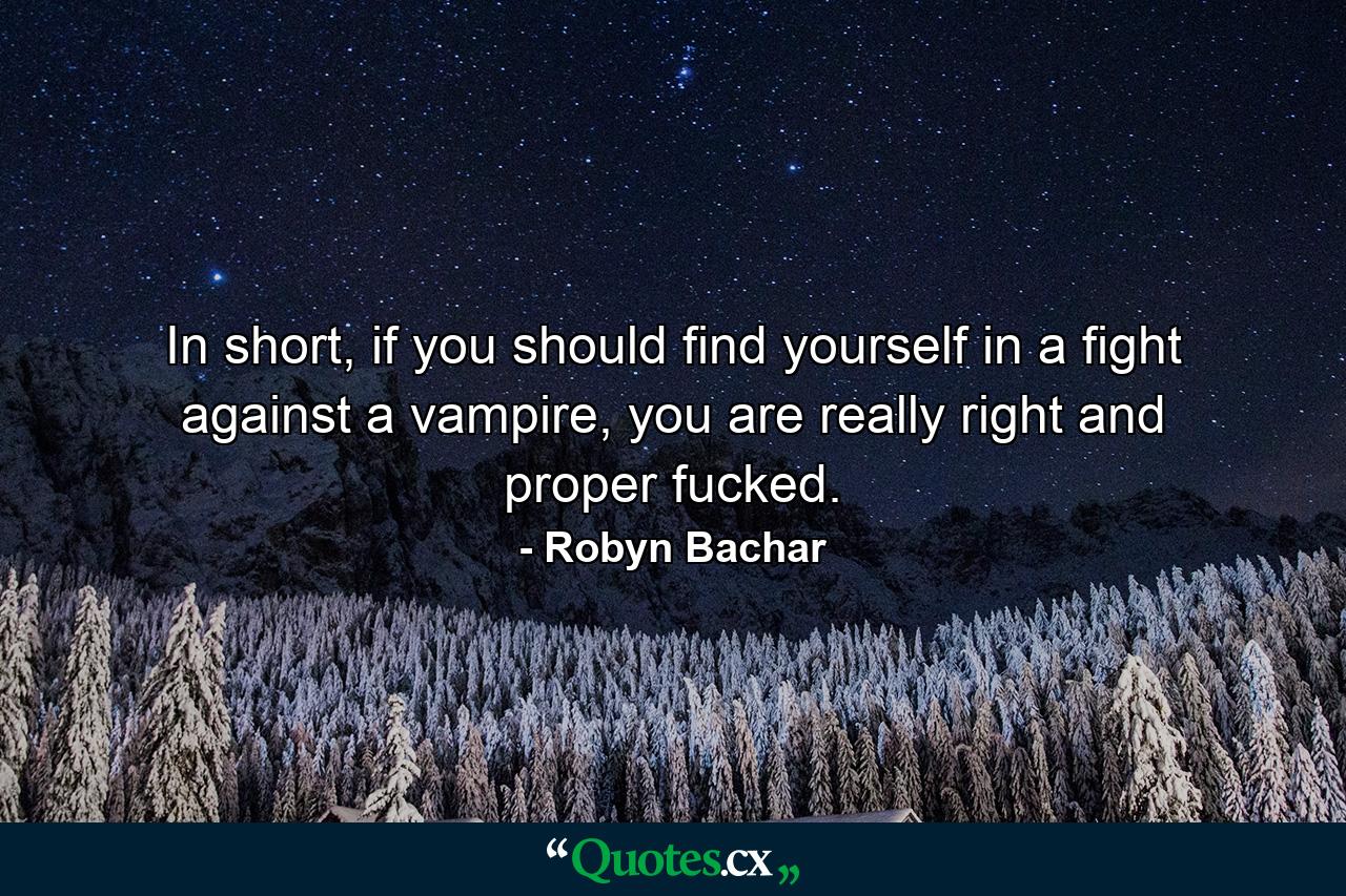 In short, if you should find yourself in a fight against a vampire, you are really right and proper fucked. - Quote by Robyn Bachar