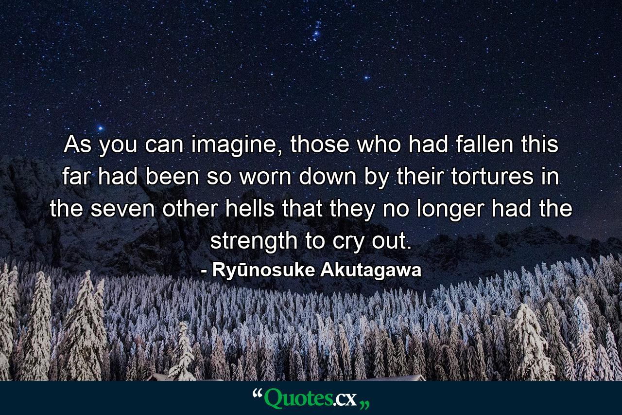 As you can imagine, those who had fallen this far had been so worn down by their tortures in the seven other hells that they no longer had the strength to cry out. - Quote by Ryūnosuke Akutagawa