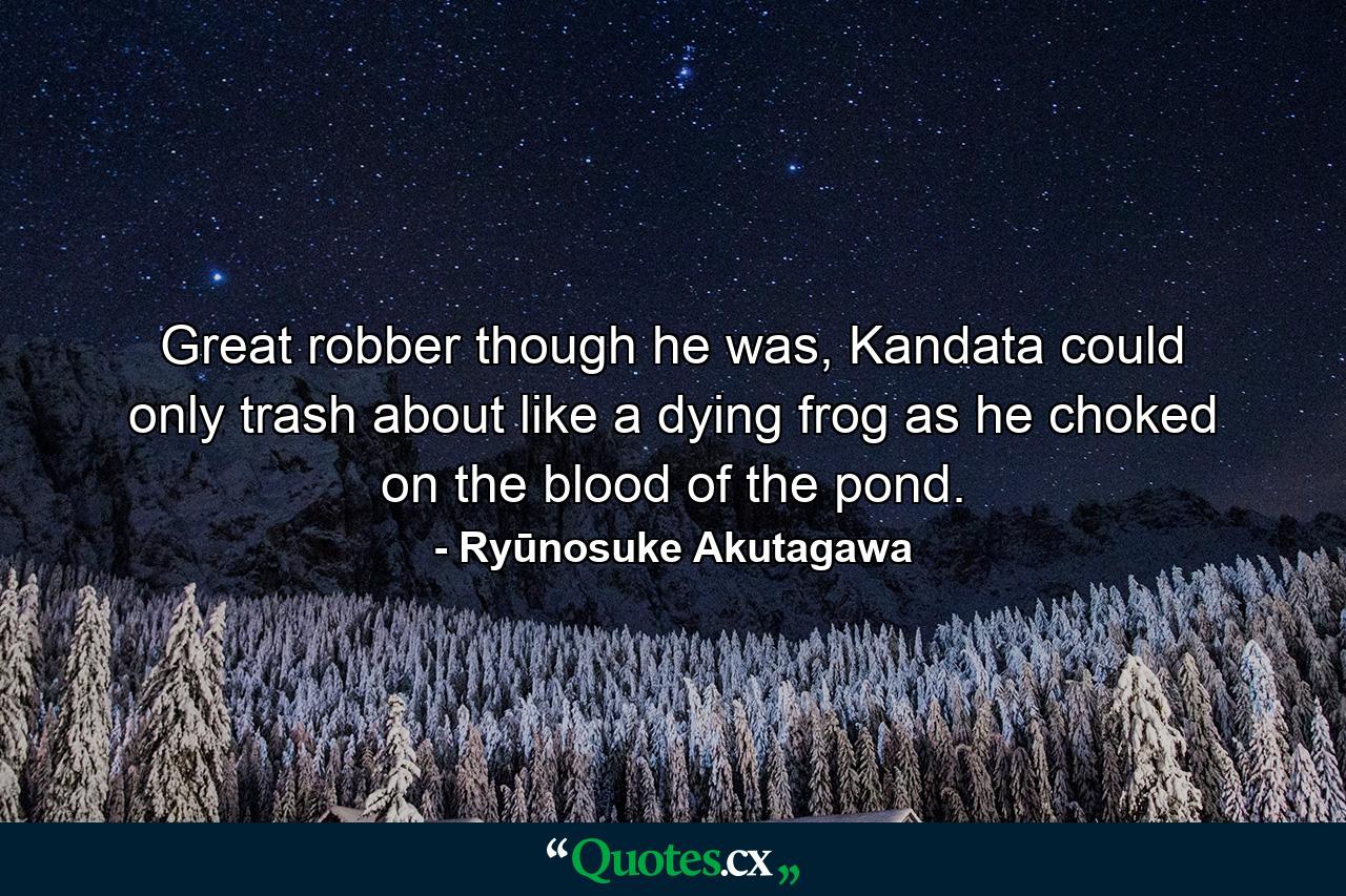 Great robber though he was, Kandata could only trash about like a dying frog as he choked on the blood of the pond. - Quote by Ryūnosuke Akutagawa