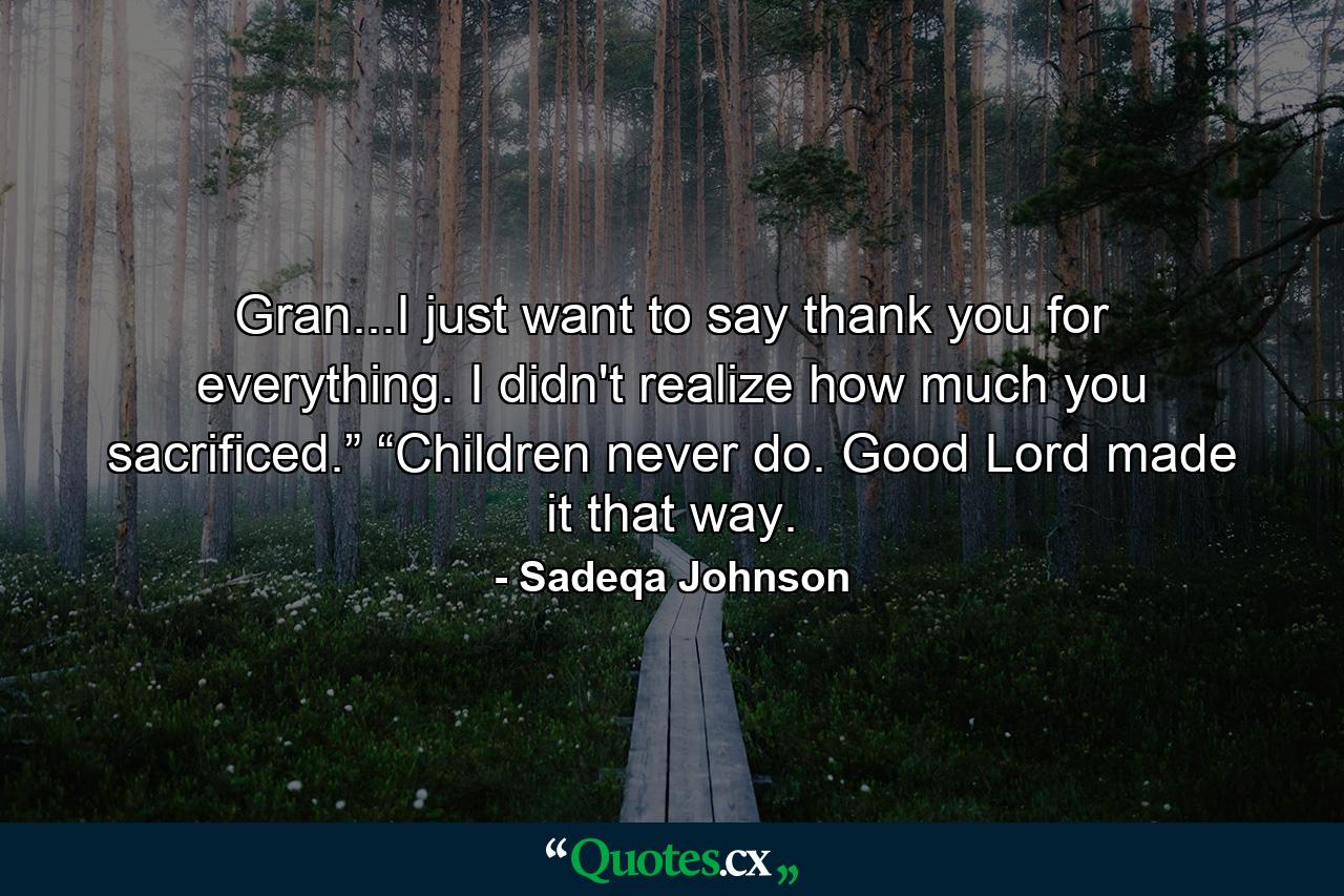 Gran...I just want to say thank you for everything. I didn't realize how much you sacrificed.” “Children never do. Good Lord made it that way. - Quote by Sadeqa Johnson