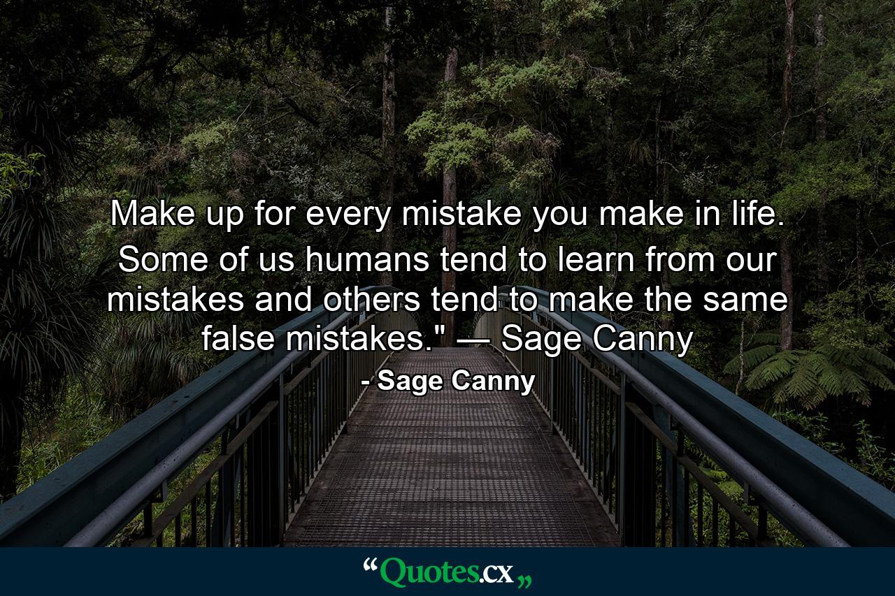 Make up for every mistake you make in life. Some of us humans tend to learn from our mistakes and others tend to make the same false mistakes.