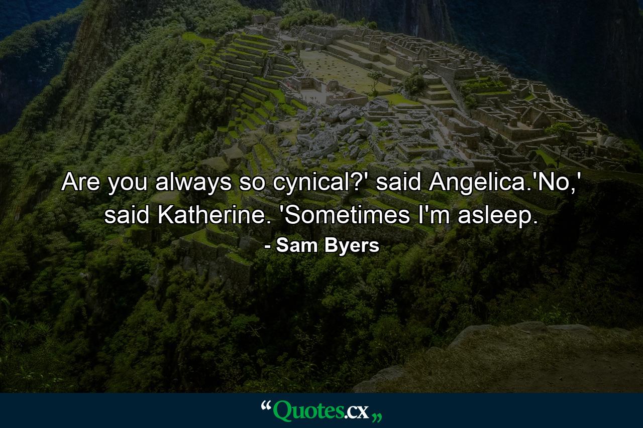 Are you always so cynical?' said Angelica.'No,' said Katherine. 'Sometimes I'm asleep. - Quote by Sam Byers