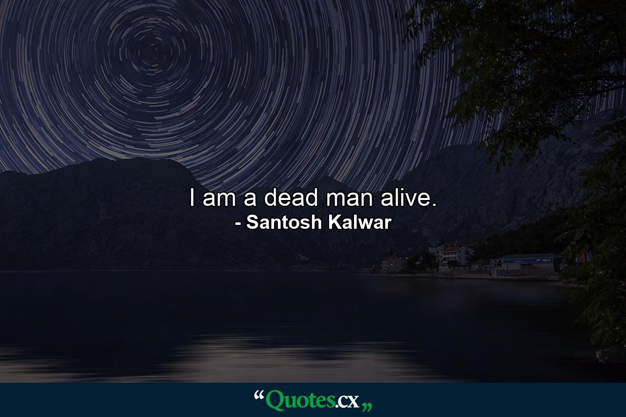 I am a dead man alive. - Quote by Santosh Kalwar