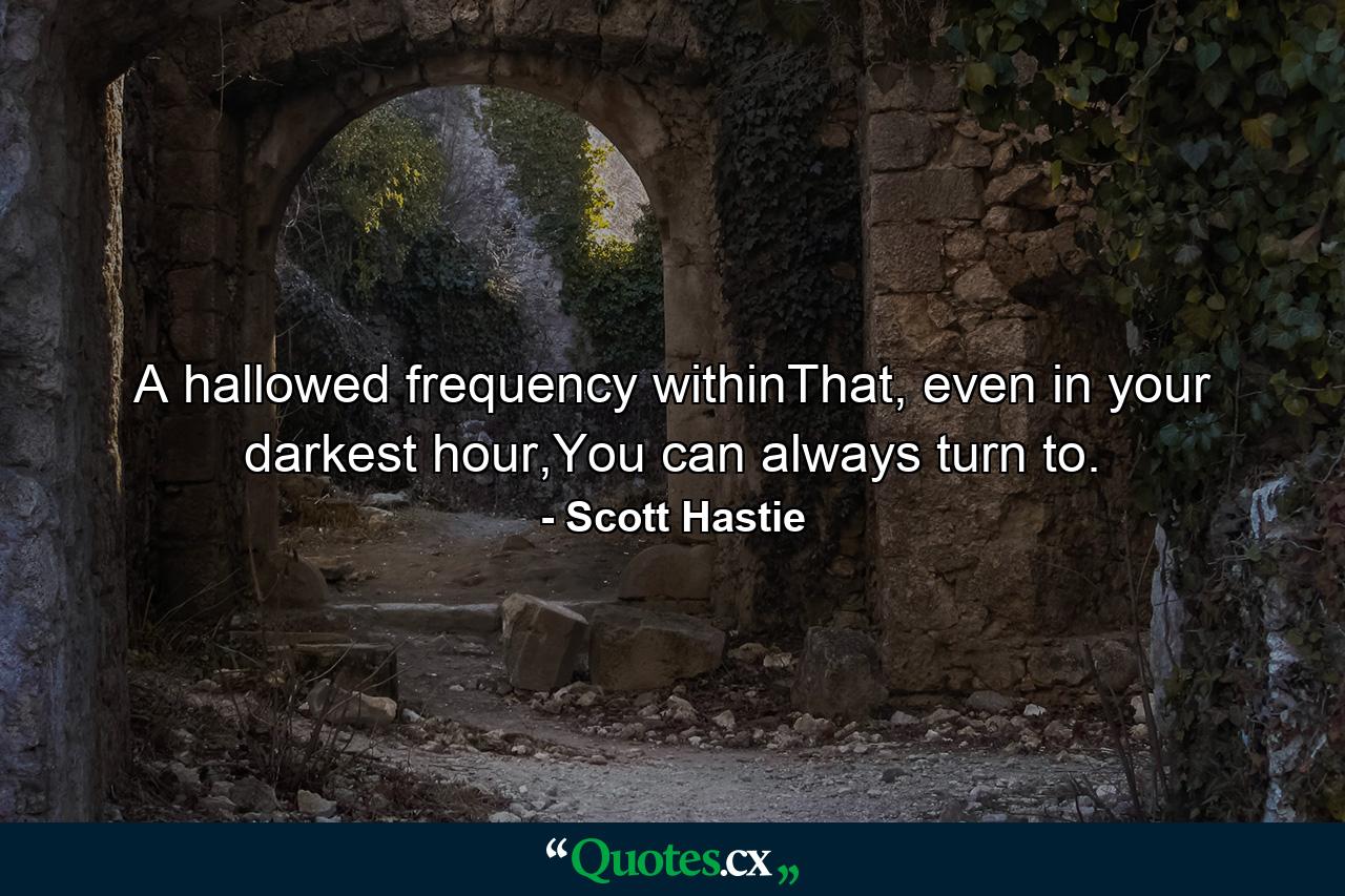 A hallowed frequency withinThat, even in your darkest hour,You can always turn to. - Quote by Scott Hastie