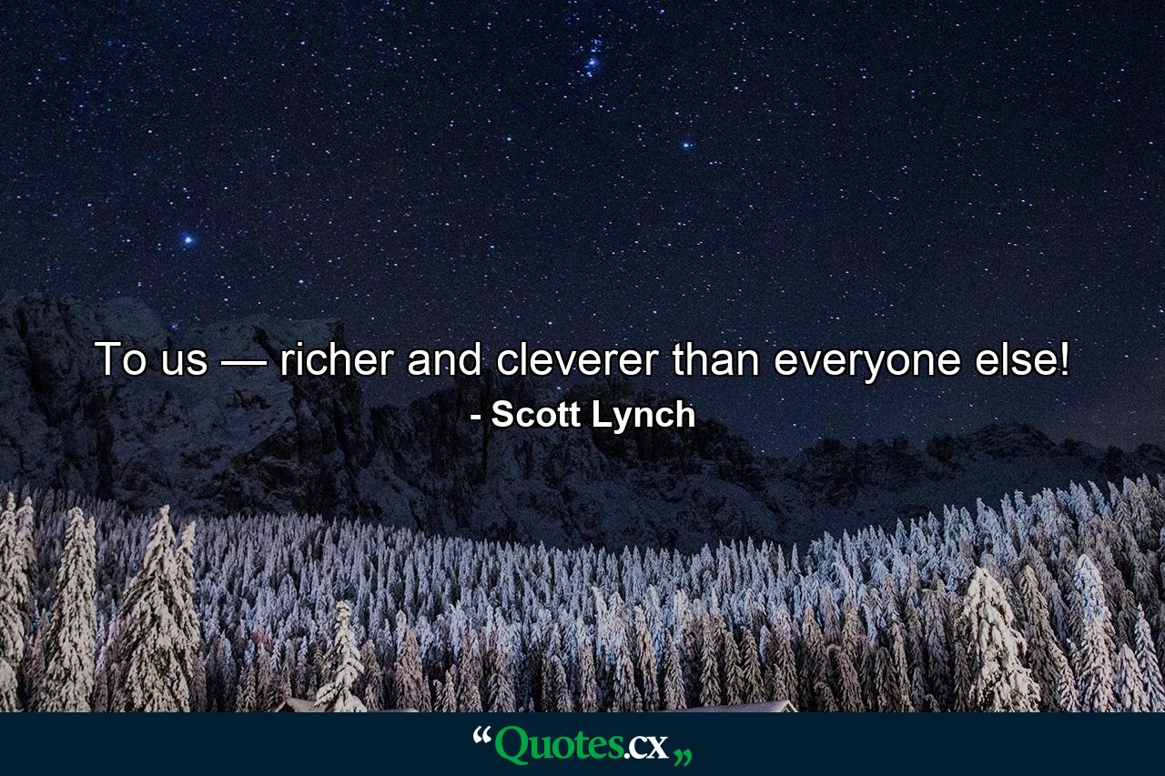 To us — richer and cleverer than everyone else! - Quote by Scott Lynch