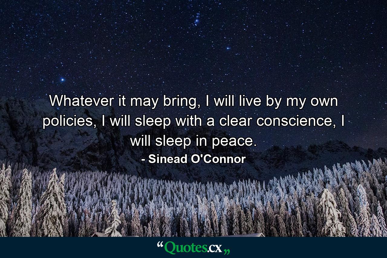 Whatever it may bring, I will live by my own policies, I will sleep with a clear conscience, I will sleep in peace. - Quote by Sinead O'Connor