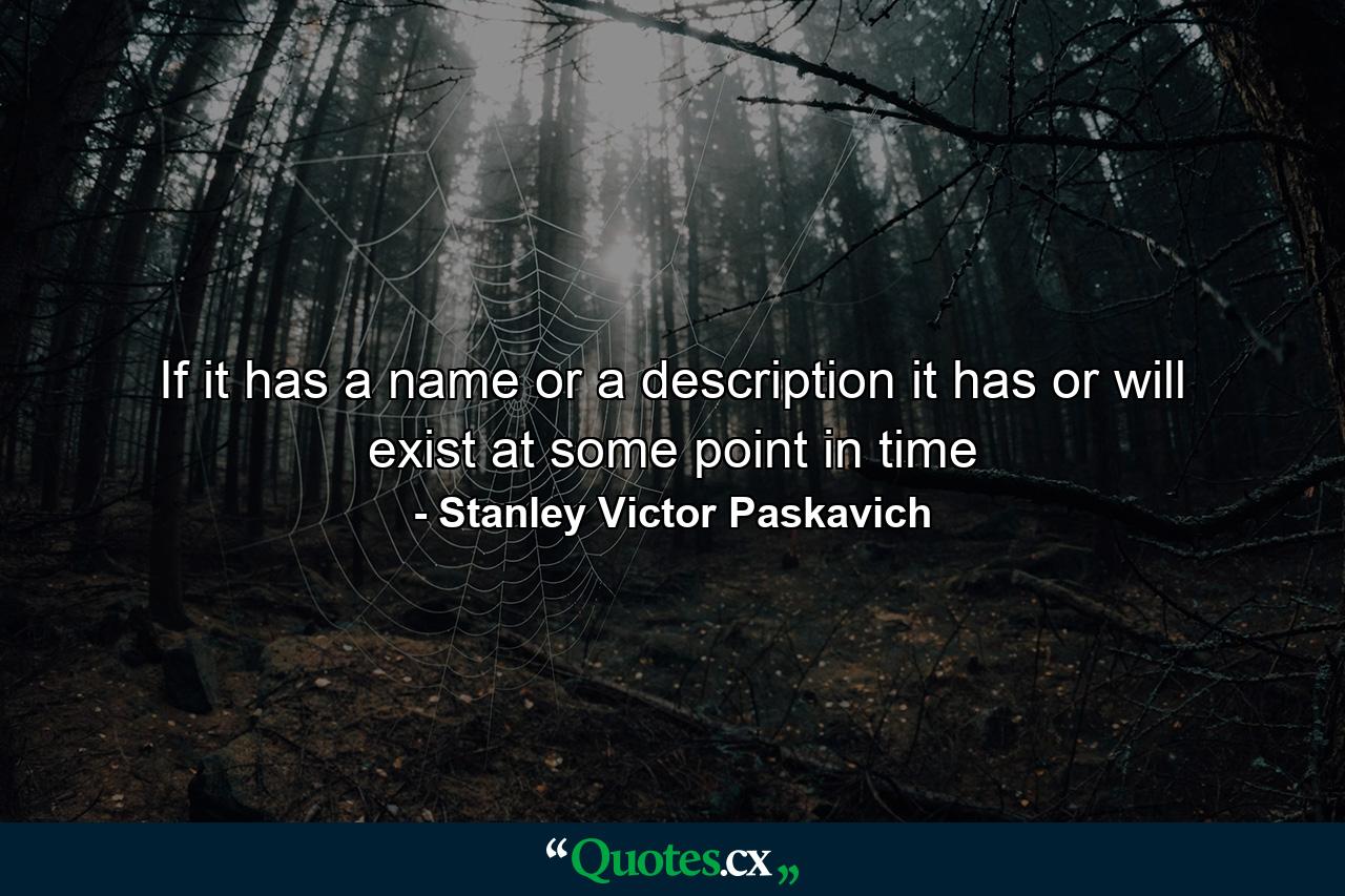 If it has a name or a description it has or will exist at some point in time - Quote by Stanley Victor Paskavich