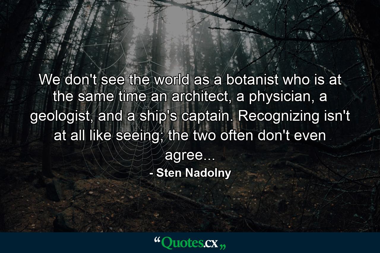 We don't see the world as a botanist who is at the same time an architect, a physician, a geologist, and a ship's captain. Recognizing isn't at all like seeing; the two often don't even agree... - Quote by Sten Nadolny