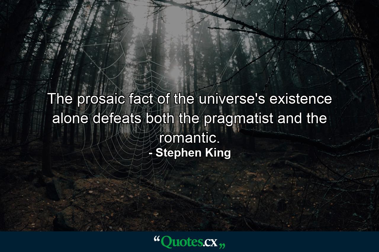 The prosaic fact of the universe's existence alone defeats both the pragmatist and the romantic. - Quote by Stephen King