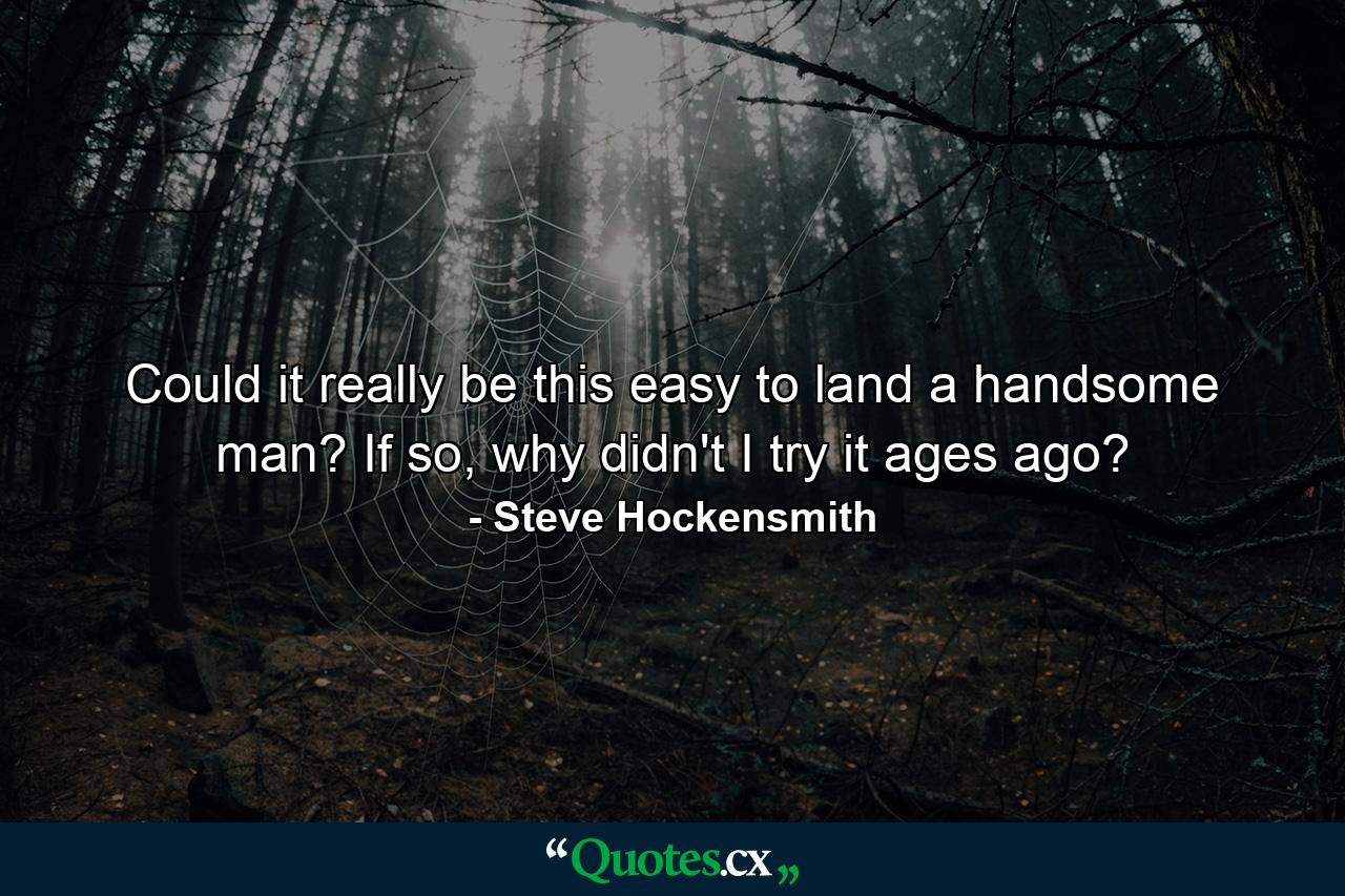 Could it really be this easy to land a handsome man? If so, why didn't I try it ages ago? - Quote by Steve Hockensmith