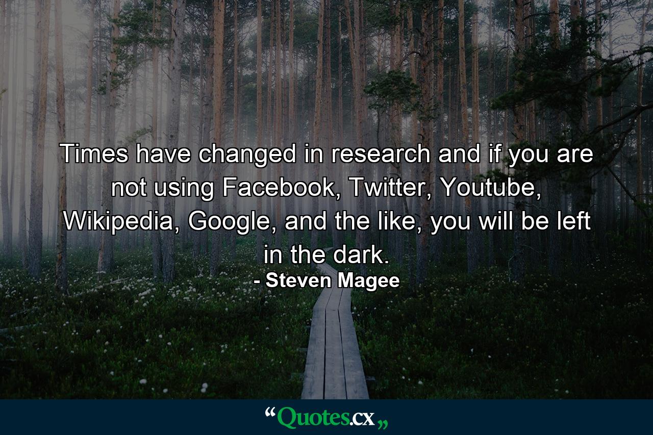 Times have changed in research and if you are not using Facebook, Twitter, Youtube, Wikipedia, Google, and the like, you will be left in the dark. - Quote by Steven Magee