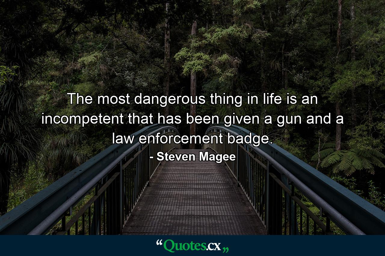 The most dangerous thing in life is an incompetent that has been given a gun and a law enforcement badge. - Quote by Steven Magee