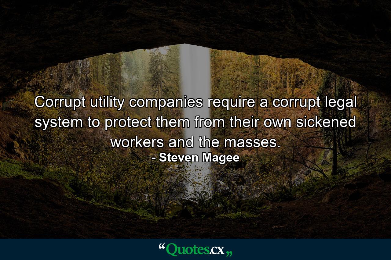 Corrupt utility companies require a corrupt legal system to protect them from their own sickened workers and the masses. - Quote by Steven Magee