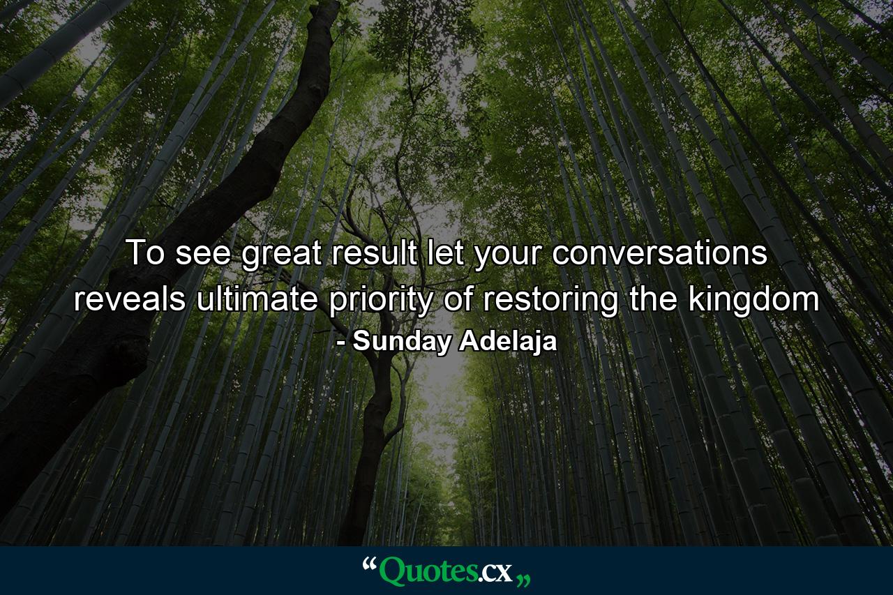 To see great result let your conversations reveals ultimate priority of restoring the kingdom - Quote by Sunday Adelaja