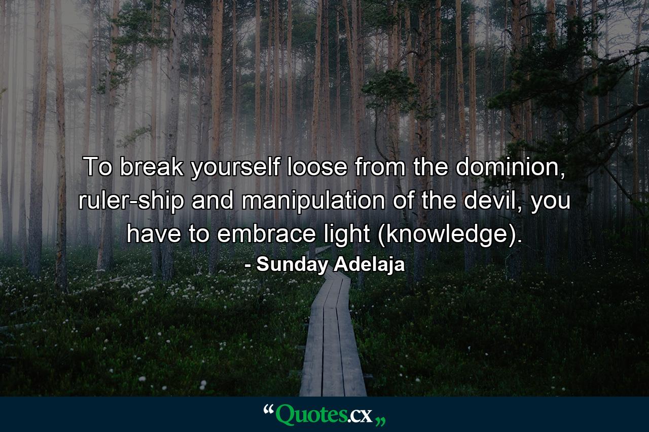 To break yourself loose from the dominion, ruler-ship and manipulation of the devil, you have to embrace light (knowledge). - Quote by Sunday Adelaja