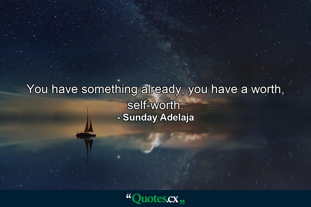 You have something already, you have a worth, self-worth. - Quote by Sunday Adelaja