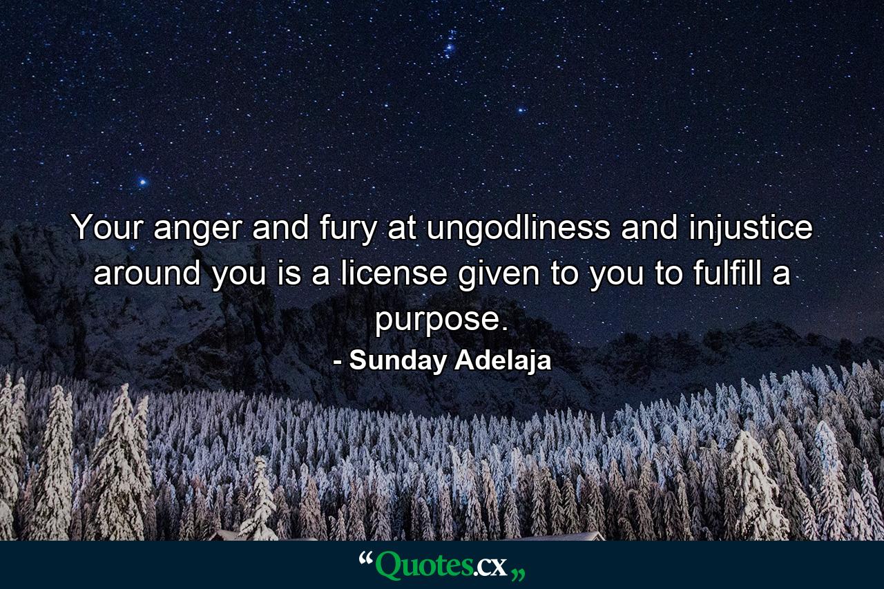 Your anger and fury at ungodliness and injustice around you is a license given to you to fulfill a purpose. - Quote by Sunday Adelaja