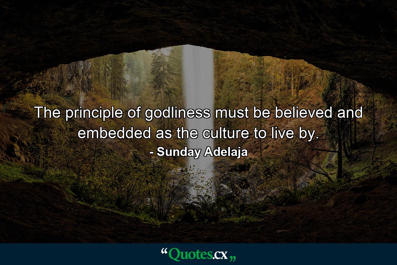 The principle of godliness must be believed and embedded as the culture to live by. - Quote by Sunday Adelaja