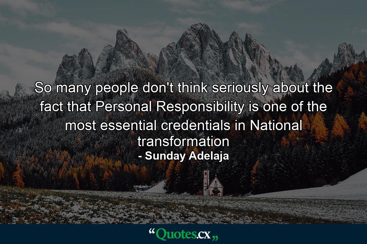 So many people don't think seriously about the fact that Personal Responsibility is one of the most essential credentials in National transformation - Quote by Sunday Adelaja