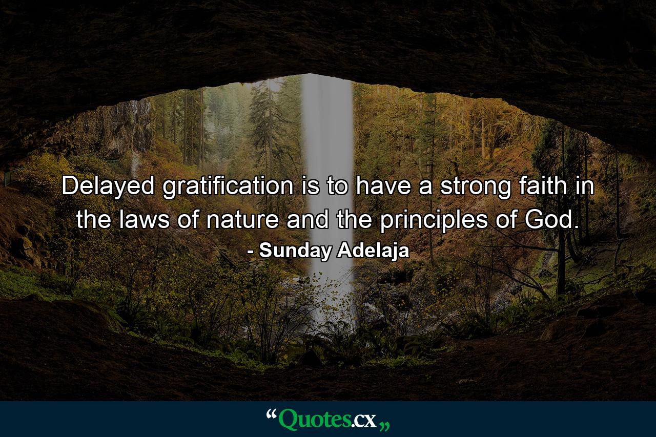 Delayed gratification is to have a strong faith in the laws of nature and the principles of God. - Quote by Sunday Adelaja