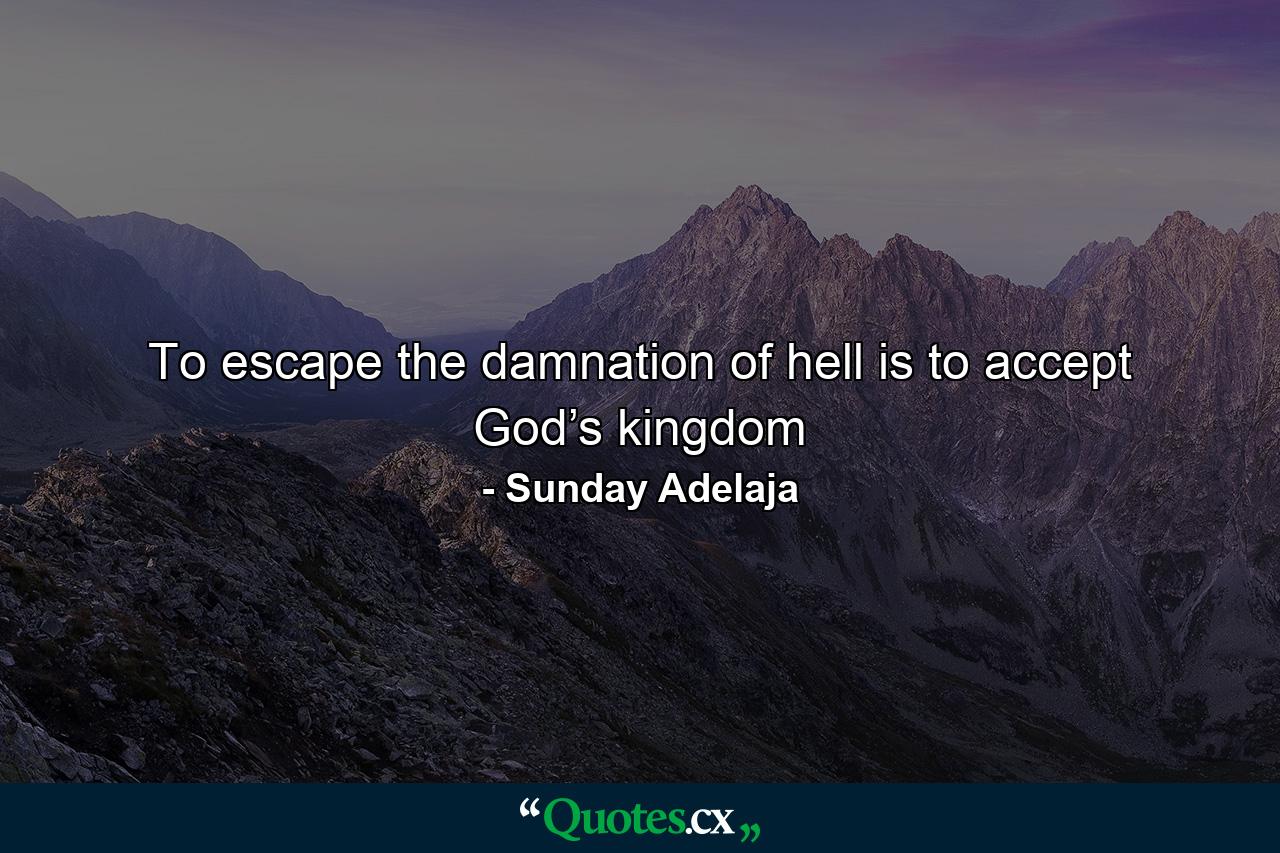 To escape the damnation of hell is to accept God’s kingdom - Quote by Sunday Adelaja