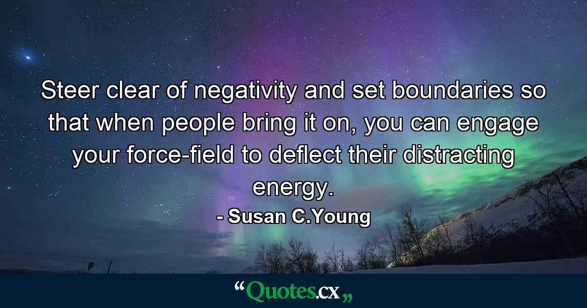 Steer clear of negativity and set boundaries so that when people bring it on, you can engage your force-field to deflect their distracting energy. - Quote by Susan C.Young