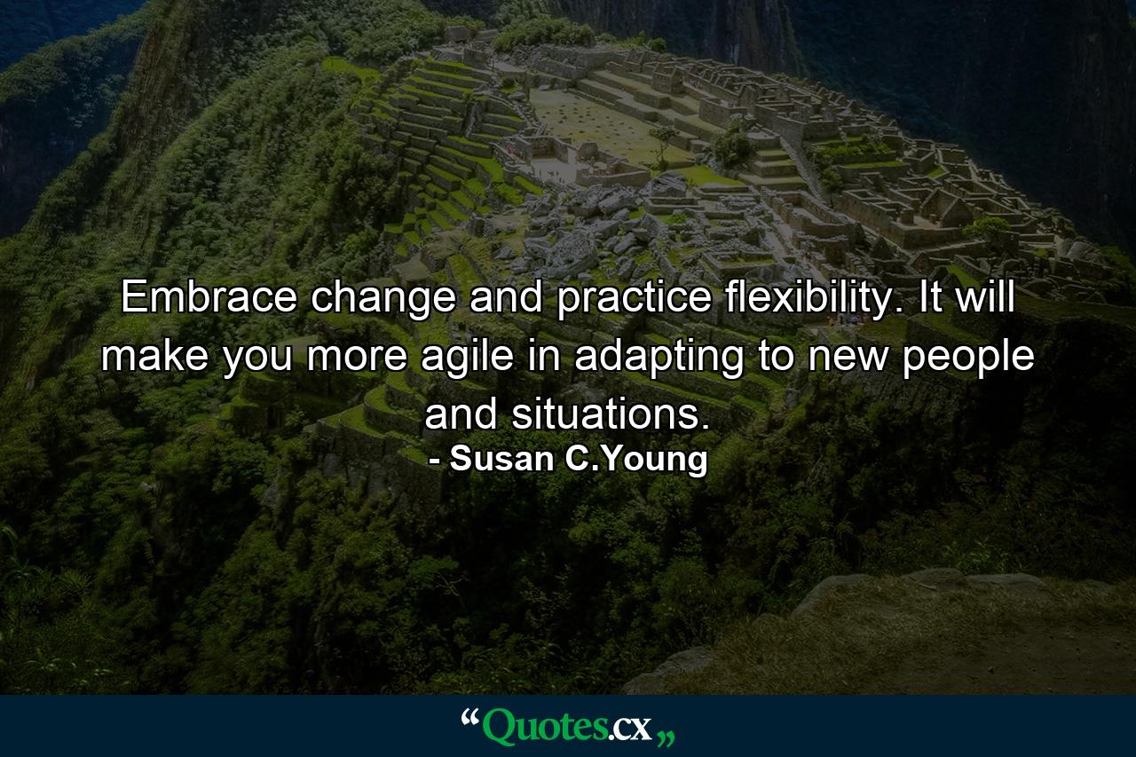 Embrace change and practice flexibility. It will make you more agile in adapting to new people and situations. - Quote by Susan C.Young